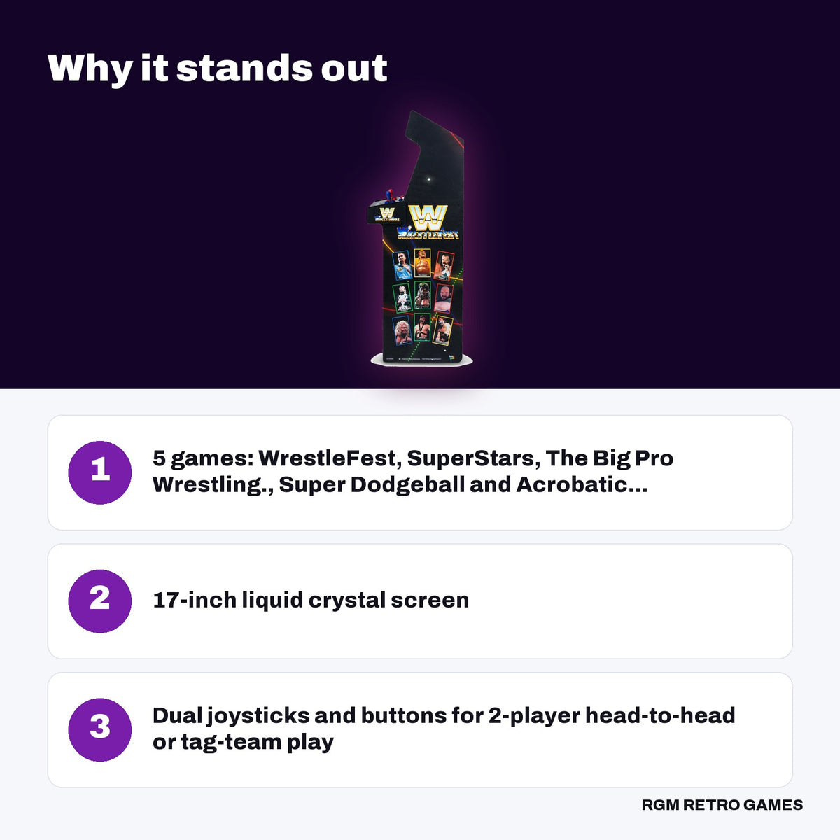 Arcade Classics WWE WrestleFest Ultra Series Arcade Machine key features: 5 games: WrestleFest, SuperStars, The Big Pro Wrestling., Super Dodgeball and Acrobatic..., 17-inch liquid crystal screen, Dual joysticks and buttons for 2-player head-to-head or tag-team play