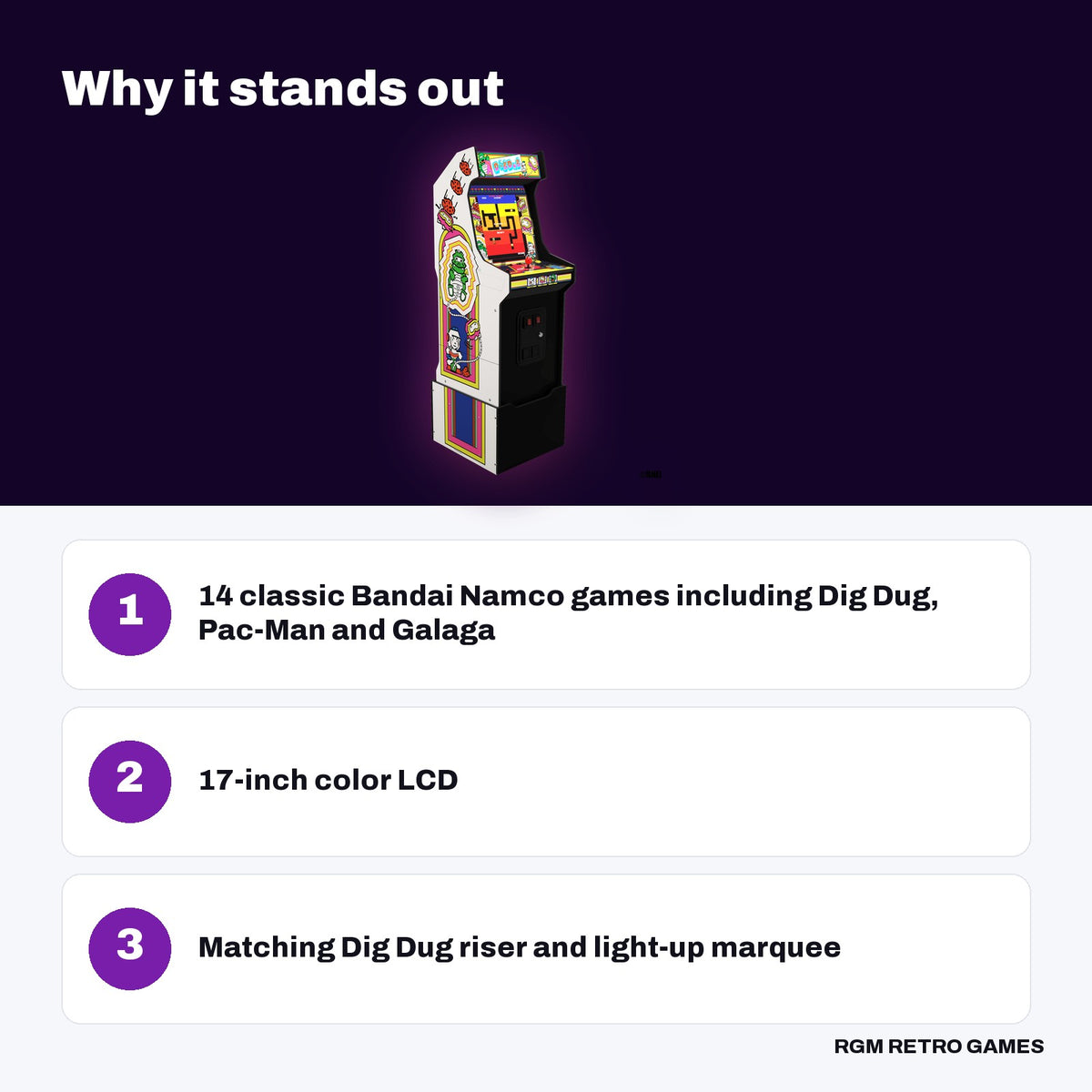 Arcade1Up Bandai Namco Legacy Edition Arcade Machine, Dig Dug Edition (14 Games) key features: 14 classic Bandai Namco games including Dig Dug, Pac-Man and Galaga, 17-inch color LCD, Matching Dig Dug riser and light-up marquee