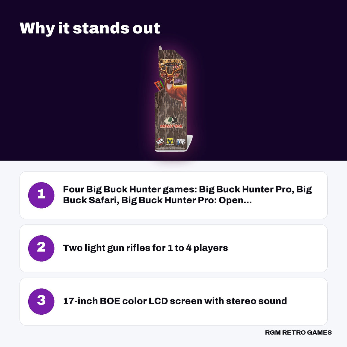 Arcade1Up Big Buck Hunter Mossy Oak Deluxe Arcade Machine key features: Four Big Buck Hunter games: Big Buck Hunter Pro, Big Buck Safari, Big Buck Hunter Pro: Open..., Two light gun rifles for 1 to 4 players, 17-inch BOE color LCD screen with stereo sound