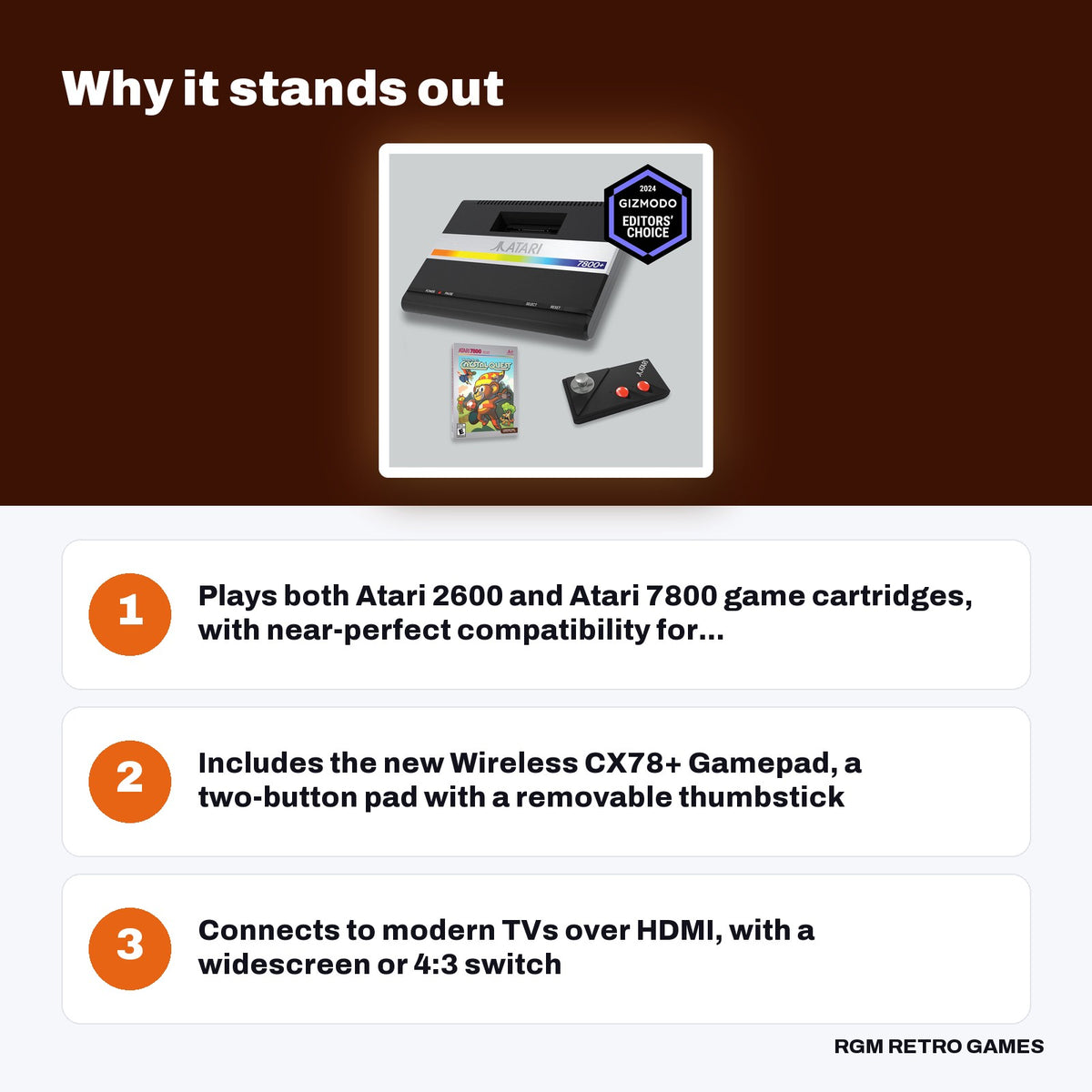 Atari 7800+ Console & Wireless CX78+ Gamepad key features: Plays both Atari 2600 and Atari 7800 game cartridges, with near-perfect compatibility for..., Includes the new Wireless CX78+ Gamepad, a two-button pad with a removable thumbstick, Connects to modern TVs over HDMI, with a widescreen or 4:3 switch