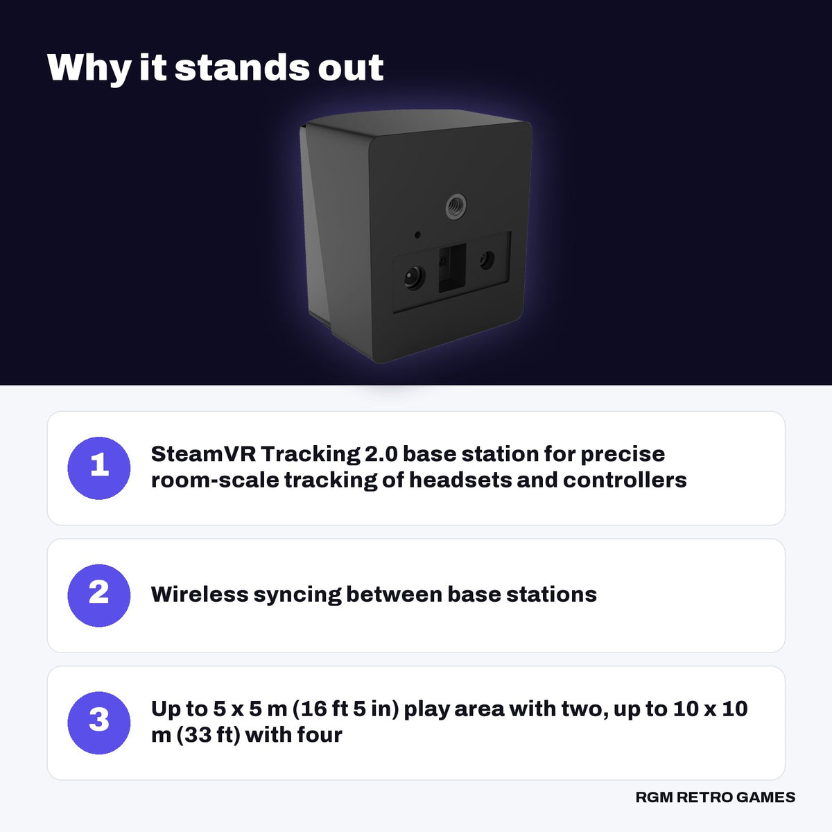 HTC VIVE SteamVR Base Station 2.0 key features: SteamVR Tracking 2.0 base station for precise room-scale tracking of headsets and controllers, Wireless syncing between base stations, Up to 5 x 5 m (16 ft 5 in) play area with two, up to 10 x 10 m (33 ft) with four