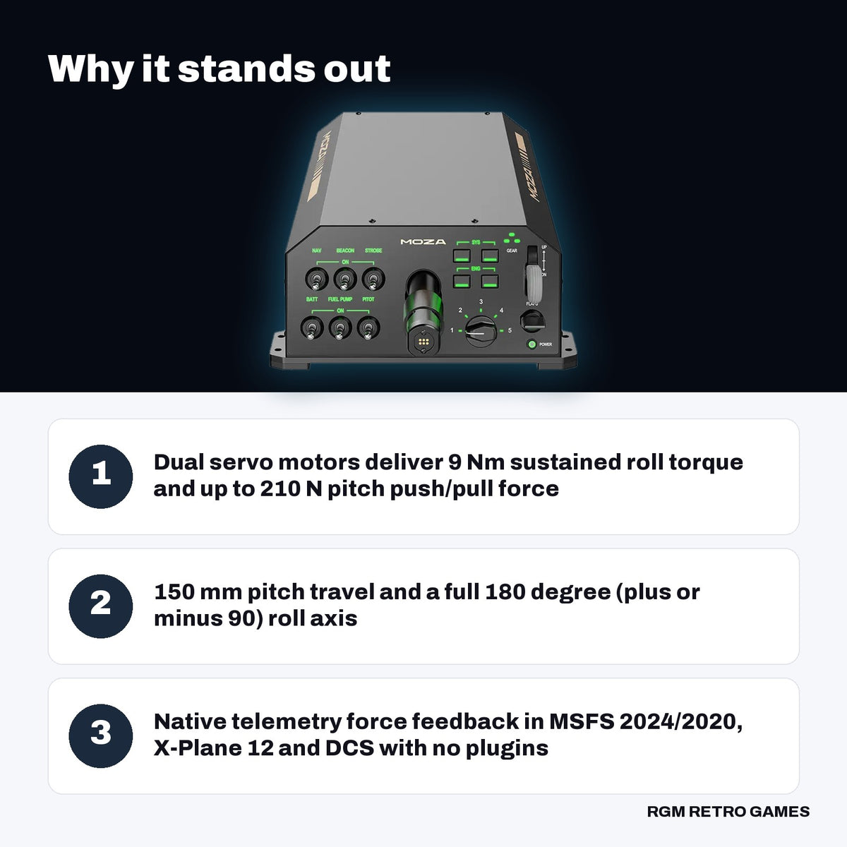 MOZA AY210 Force Feedback Yoke Base key features: Dual servo motors deliver 9 Nm sustained roll torque and up to 210 N pitch push/pull force, 150 mm pitch travel and a full 180 degree (plus or minus 90) roll axis, Native telemetry force feedback in MSFS 2024/2020, X-Plane 12 and DCS with no plugins