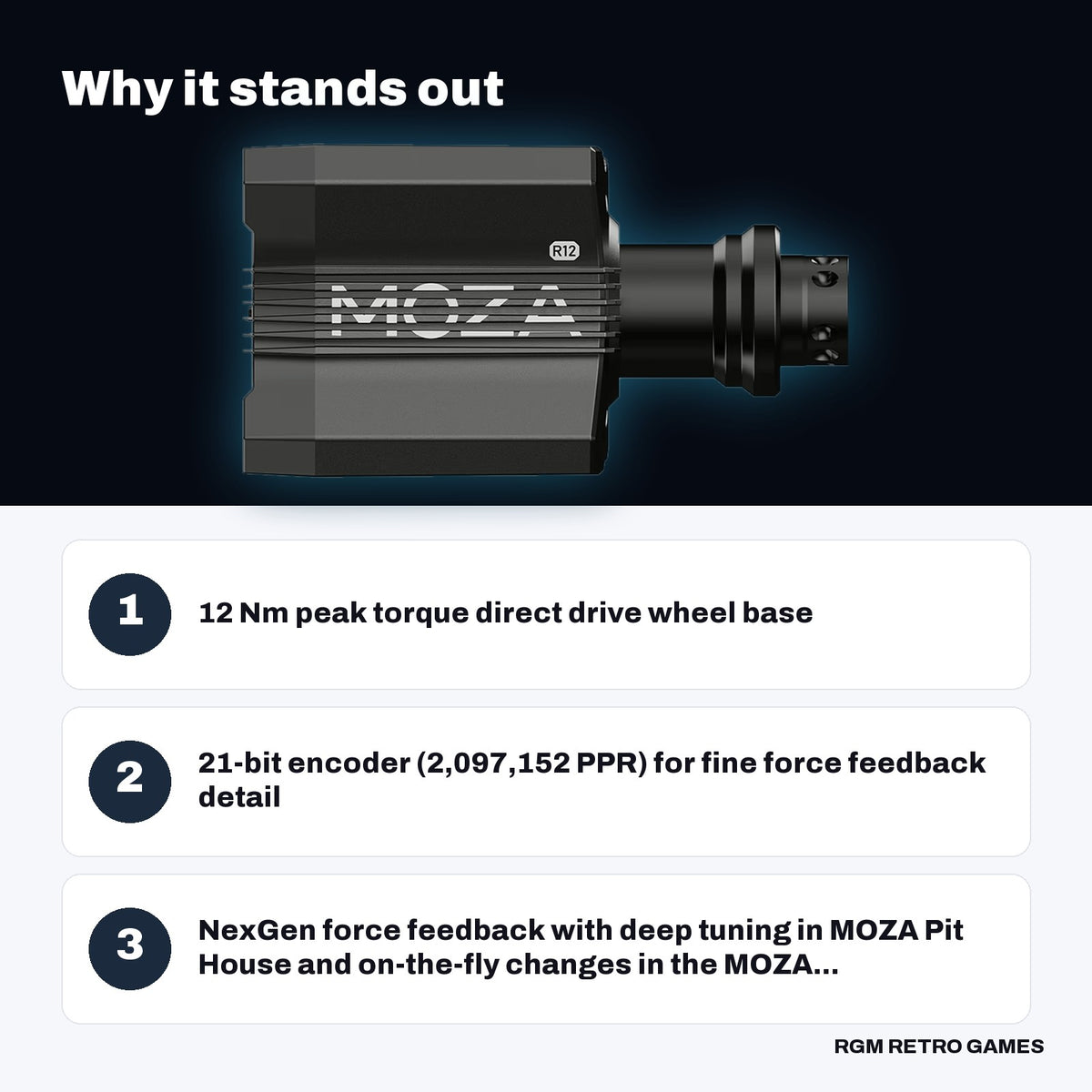 MOZA R12 V2 Direct Drive Wheel Base key features: 12 Nm peak torque direct drive wheel base, 21-bit encoder (2,097,152 PPR) for fine force feedback detail, NexGen force feedback with deep tuning in MOZA Pit House and on-the-fly changes in the MOZA...