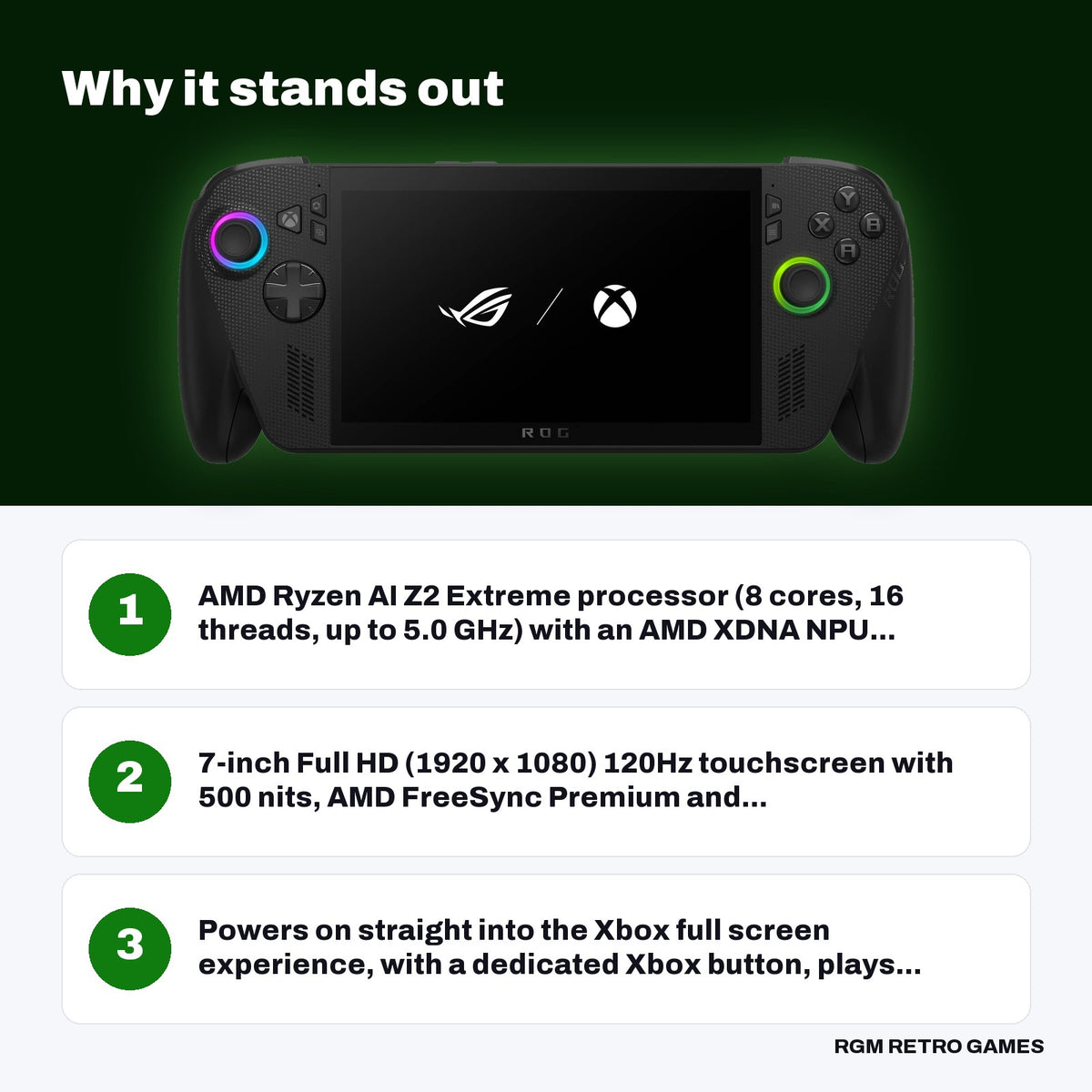 ROG Xbox Ally X (2025) Gaming Handheld - AMD Ryzen AI Z2 Extreme, 24GB RAM, 1TB SSD key features: AMD Ryzen AI Z2 Extreme processor (8 cores, 16 threads, up to 5.0 GHz) with an AMD XDNA NPU..., 7-inch Full HD (1920 x 1080) 120Hz touchscreen with 500 nits, AMD FreeSync Premium and..., Powers on straight into the Xbox full screen experience, with a dedicated Xbox button, plays...
