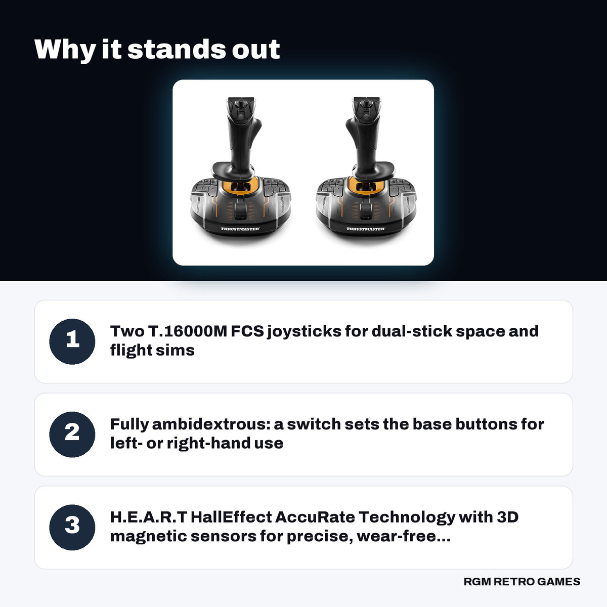 Thrustmaster T.16000M FCS Space Sim Duo key features: Two T.16000M FCS joysticks for dual-stick space and flight sims, Fully ambidextrous: a switch sets the base buttons for left- or right-hand use, H.E.A.R.T HallEffect AccuRate Technology with 3D magnetic sensors for precise, wear-free...