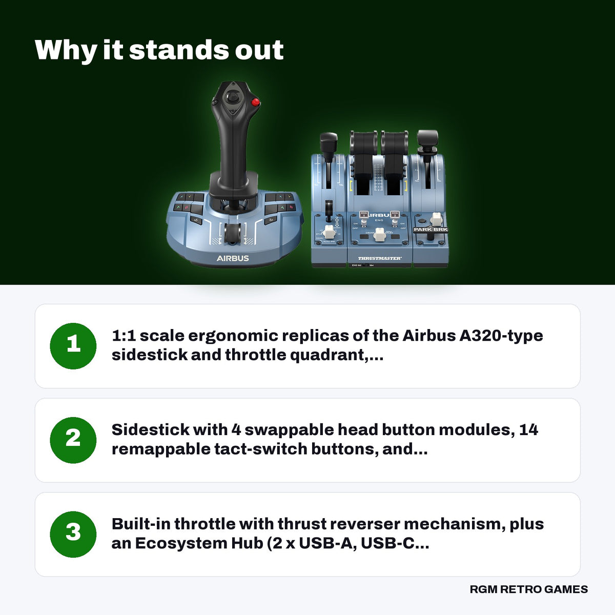 Thrustmaster TCA Captain Pack X Airbus Edition (Sidestick + Throttle Quadrant for Xbox Series X|S and PC) key features: 1:1 scale ergonomic replicas of the Airbus A320-type sidestick and throttle quadrant,..., Sidestick with 4 swappable head button modules, 14 remappable tact-switch buttons, and..., Built-in throttle with thrust reverser mechanism, plus an Ecosystem Hub (2 x USB-A, USB-C...