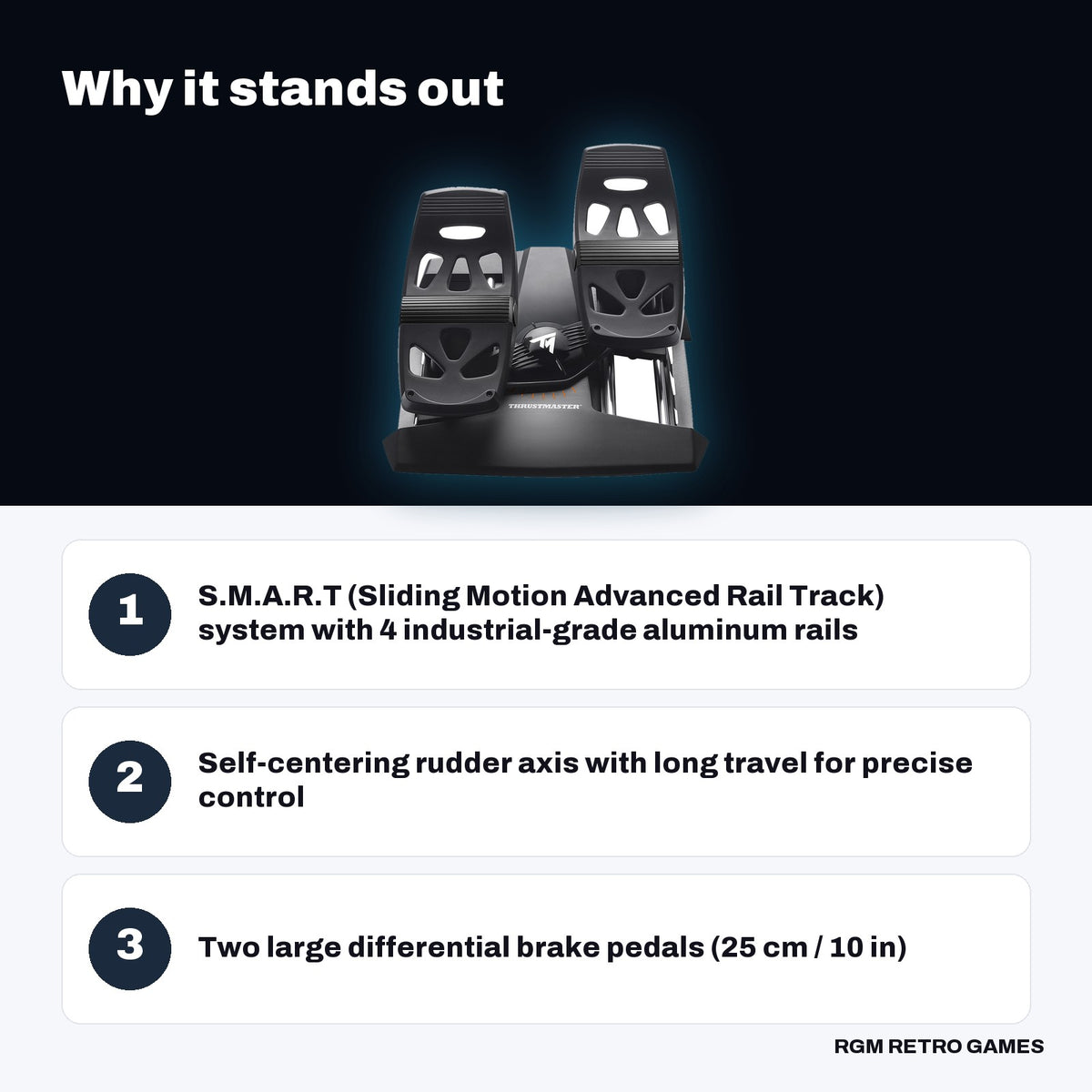 Thrustmaster TFRP T.Flight Rudder Pedals key features: S.M.A.R.T (Sliding Motion Advanced Rail Track) system with 4 industrial-grade aluminum rails, Self-centering rudder axis with long travel for precise control, Two large differential brake pedals (25 cm / 10 in)